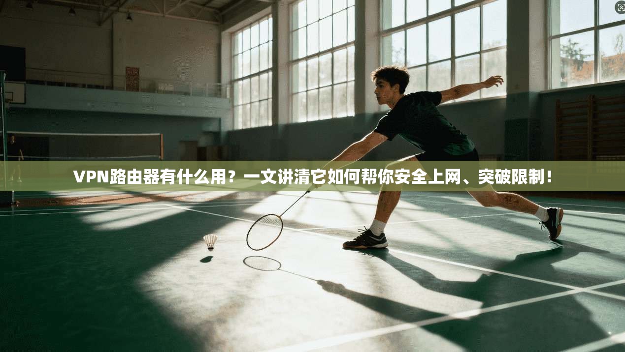 VPN路由器有什么用？一文讲清它如何帮你安全上网、突破限制！