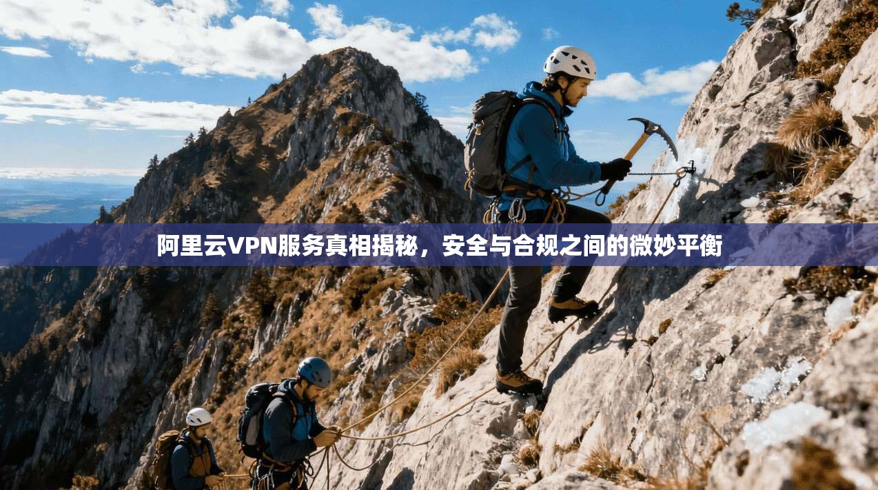 阿里云VPN服务真相揭秘,安全与合规之间的微妙平衡