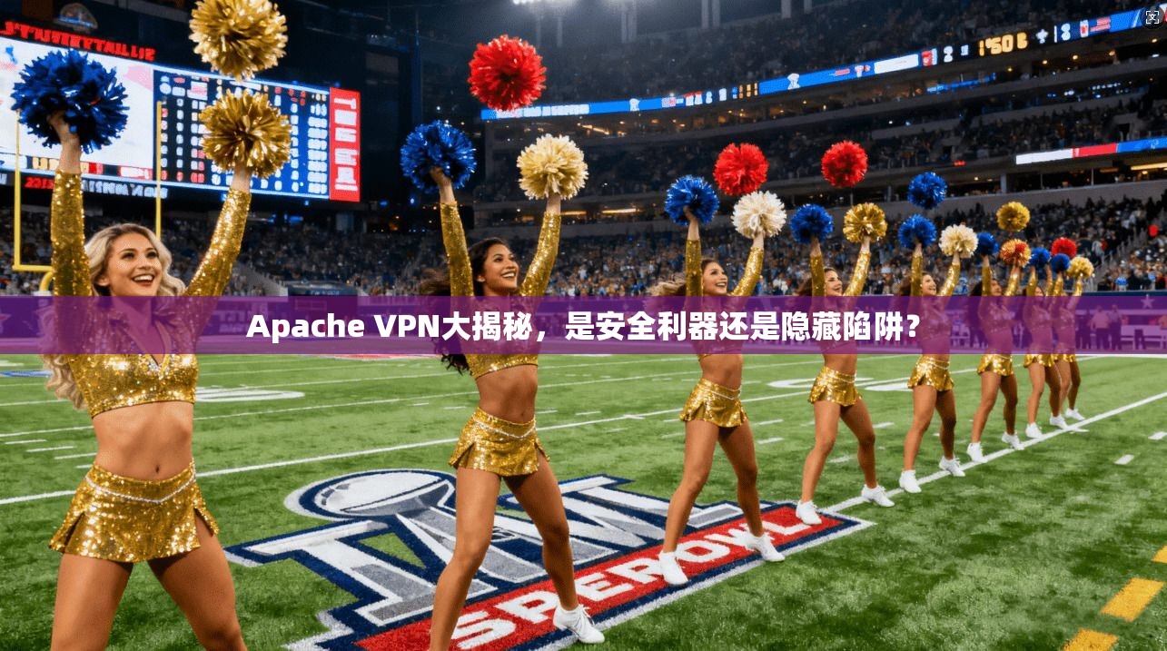 Apache VPN大揭秘,是安全利器还是隐藏陷阱?