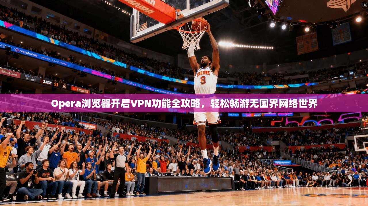 Opera浏览器开启VPN功能全攻略，轻松畅游无国界网络世界