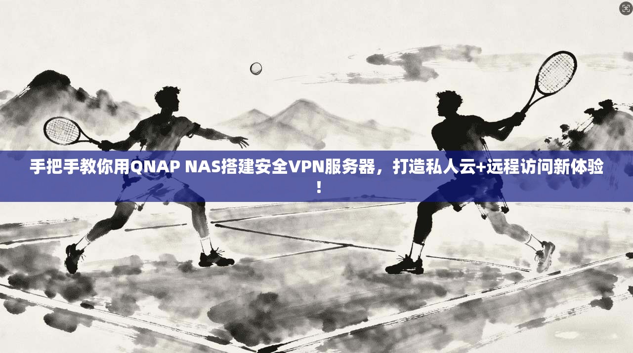 手把手教你用QNAP NAS搭建安全VPN服务器，打造私人云+远程访问新体验！