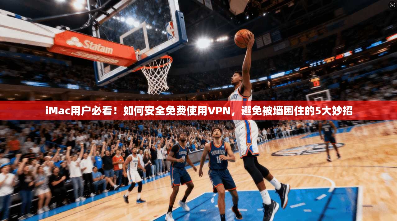 iMac用户必看！如何安全免费使用VPN，避免被墙困住的5大妙招
