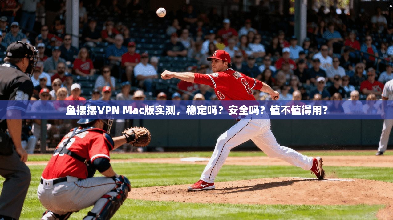 鱼摆摆VPN Mac版实测，稳定吗？安全吗？值不值得用？
