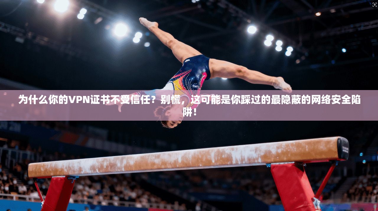 为什么你的VPN证书不受信任?别慌,这可能是你踩过的最隐蔽的网络安全陷阱!