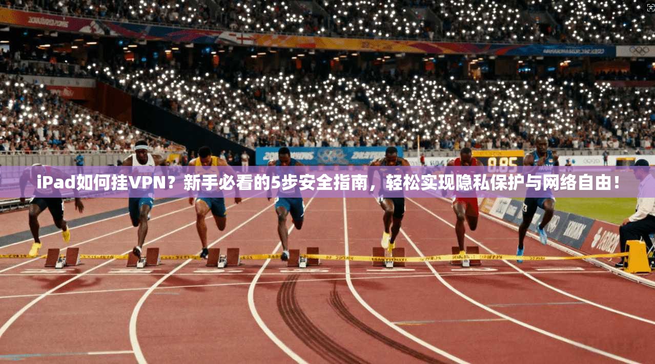 iPad如何挂VPN？新手必看的5步安全指南，轻松实现隐私保护与网络自由！