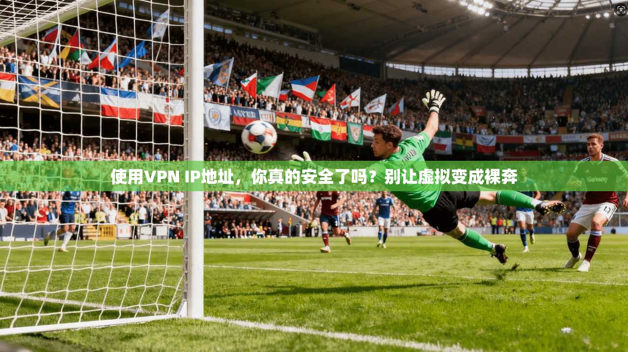 使用VPN IP地址，你真的安全了吗？别让虚拟变成裸奔