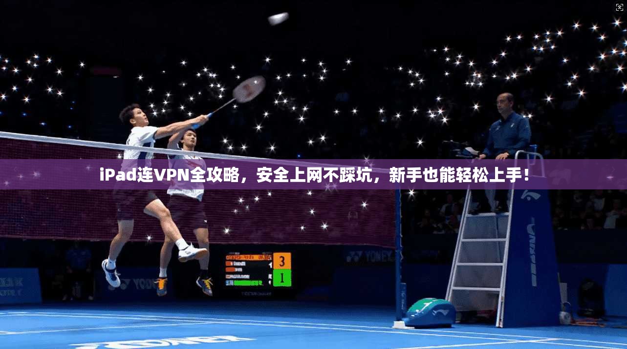 iPad连VPN全攻略，安全上网不踩坑，新手也能轻松上手！