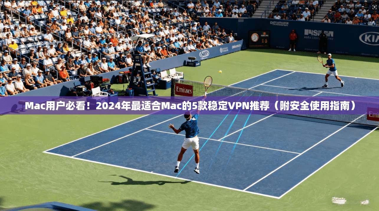 Mac用户必看！2024年最适合Mac的5款稳定VPN推荐（附安全使用指南）