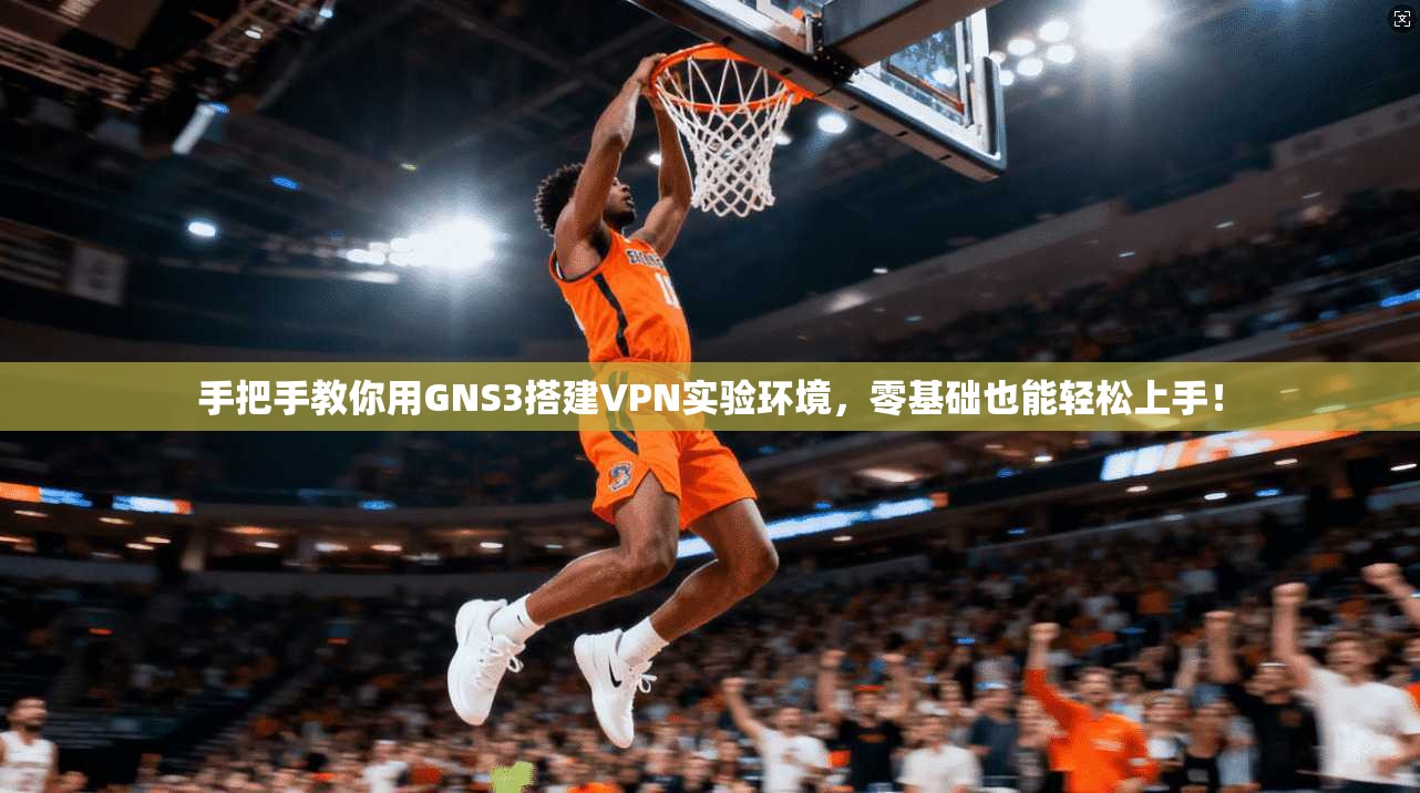 手把手教你用GNS3搭建VPN实验环境，零基础也能轻松上手！