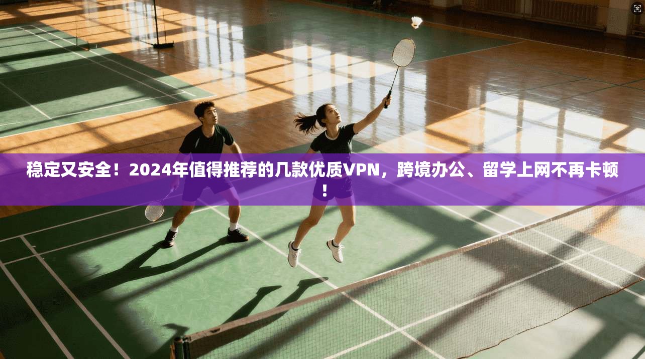 稳定又安全！2024年值得推荐的几款优质VPN，跨境办公、留学上网不再卡顿！