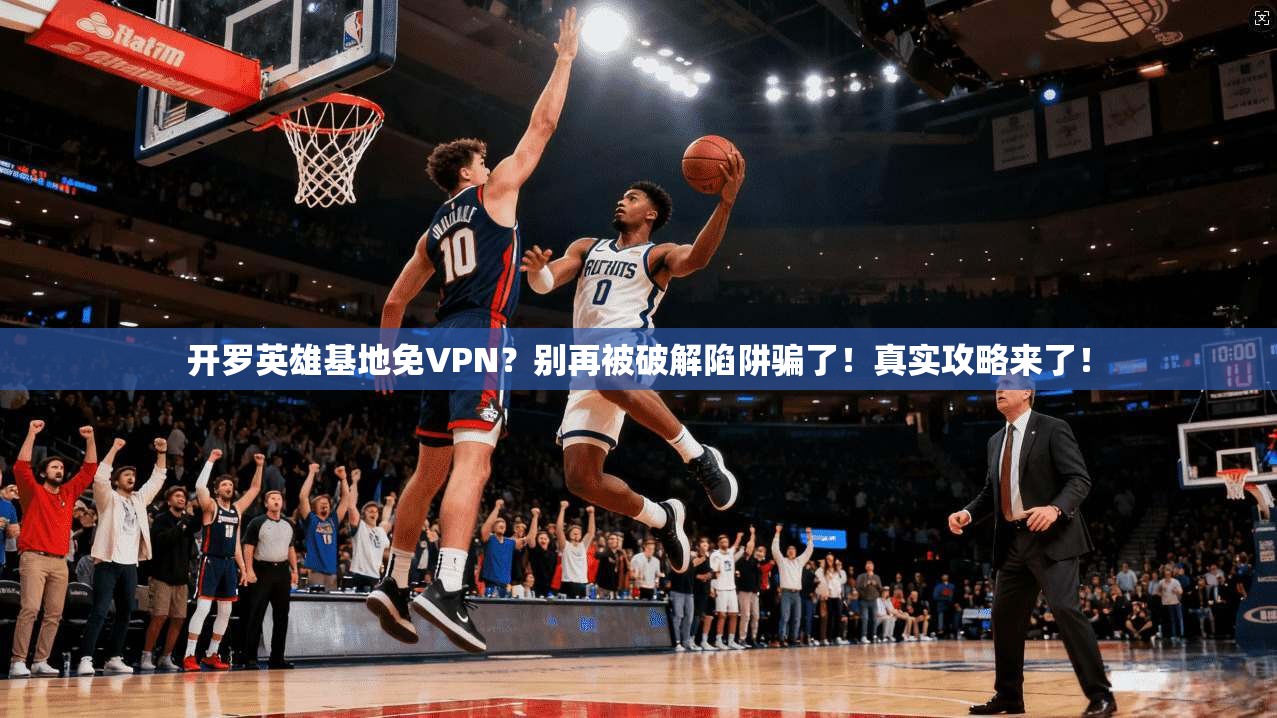 开罗英雄基地免VPN？别再被破解陷阱骗了！真实攻略来了！