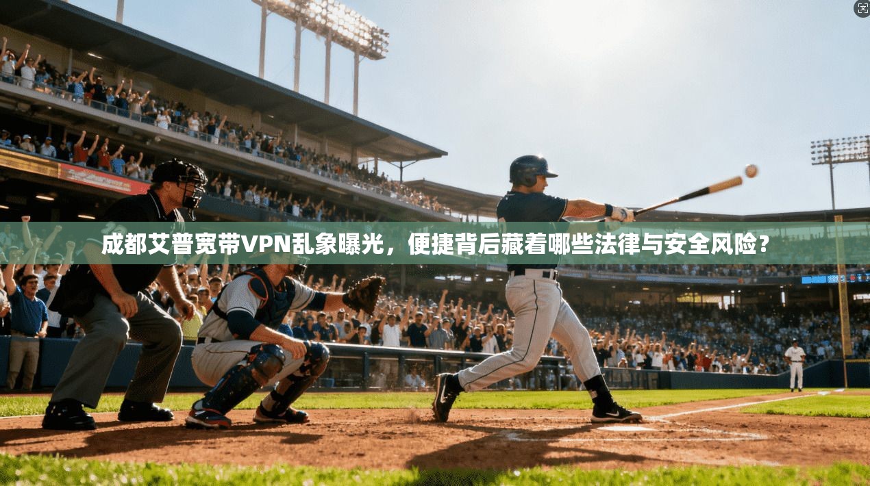 成都艾普宽带VPN乱象曝光，便捷背后藏着哪些法律与安全风险？