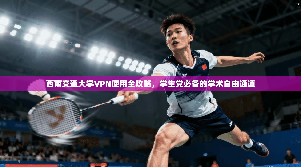 西南交通大学VPN使用全攻略，学生党必备的学术自由通道