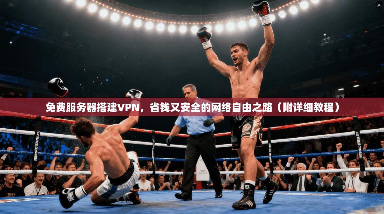 免费服务器搭建VPN，省钱又安全的网络自由之路（附详细教程）