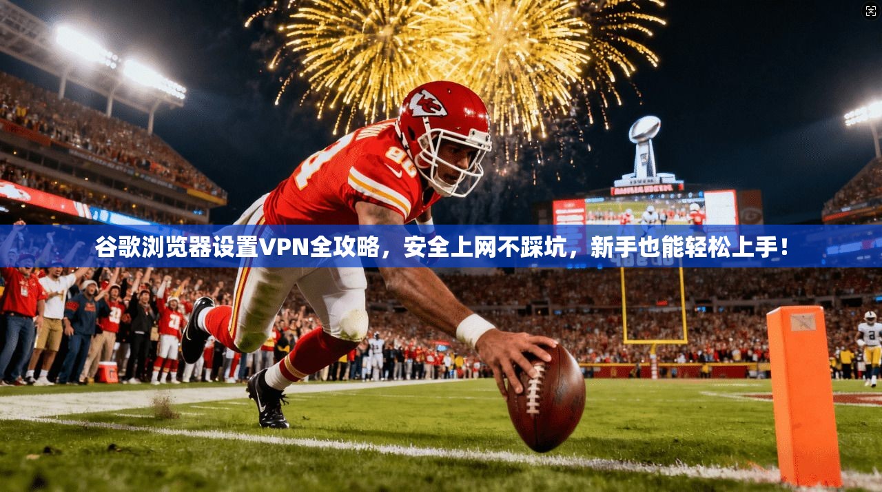 谷歌浏览器设置VPN全攻略，安全上网不踩坑，新手也能轻松上手！