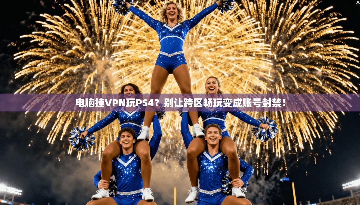 电脑挂VPN玩PS4？别让跨区畅玩变成账号封禁！