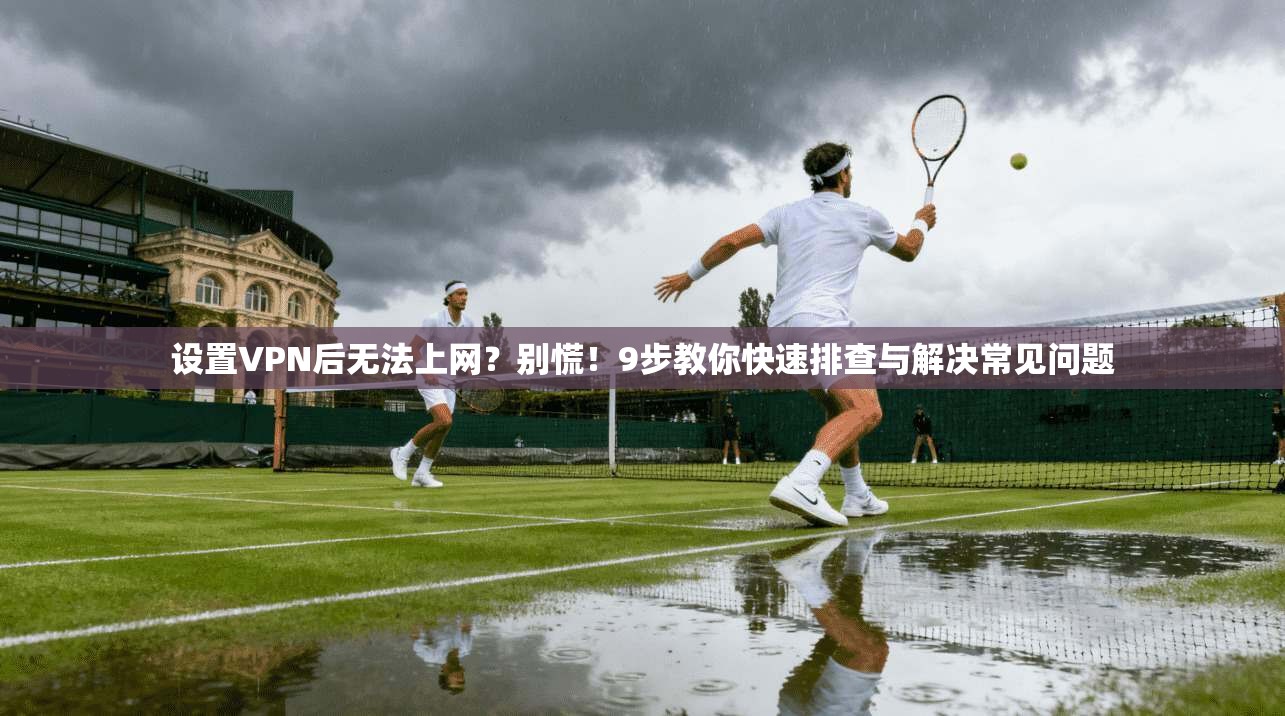 设置VPN后无法上网？别慌！9步教你快速排查与解决常见问题