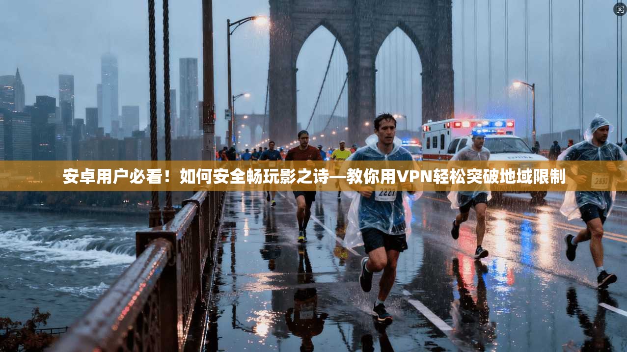 安卓用户必看！如何安全畅玩影之诗—教你用VPN轻松突破地域限制