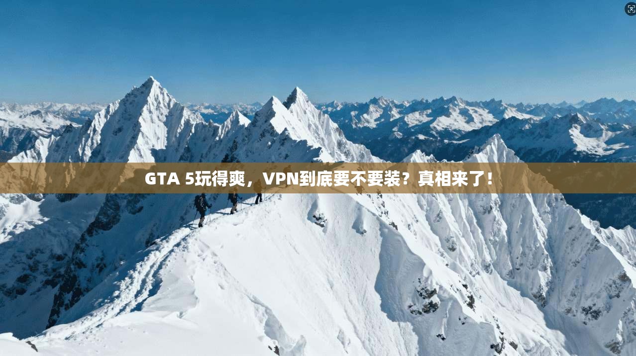 GTA 5玩得爽，VPN到底要不要装？真相来了！