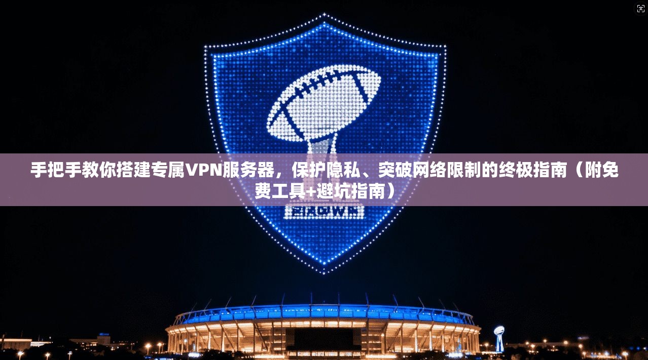 手把手教你搭建专属VPN服务器，保护隐私、突破网络限制的终极指南（附免费工具+避坑指南）