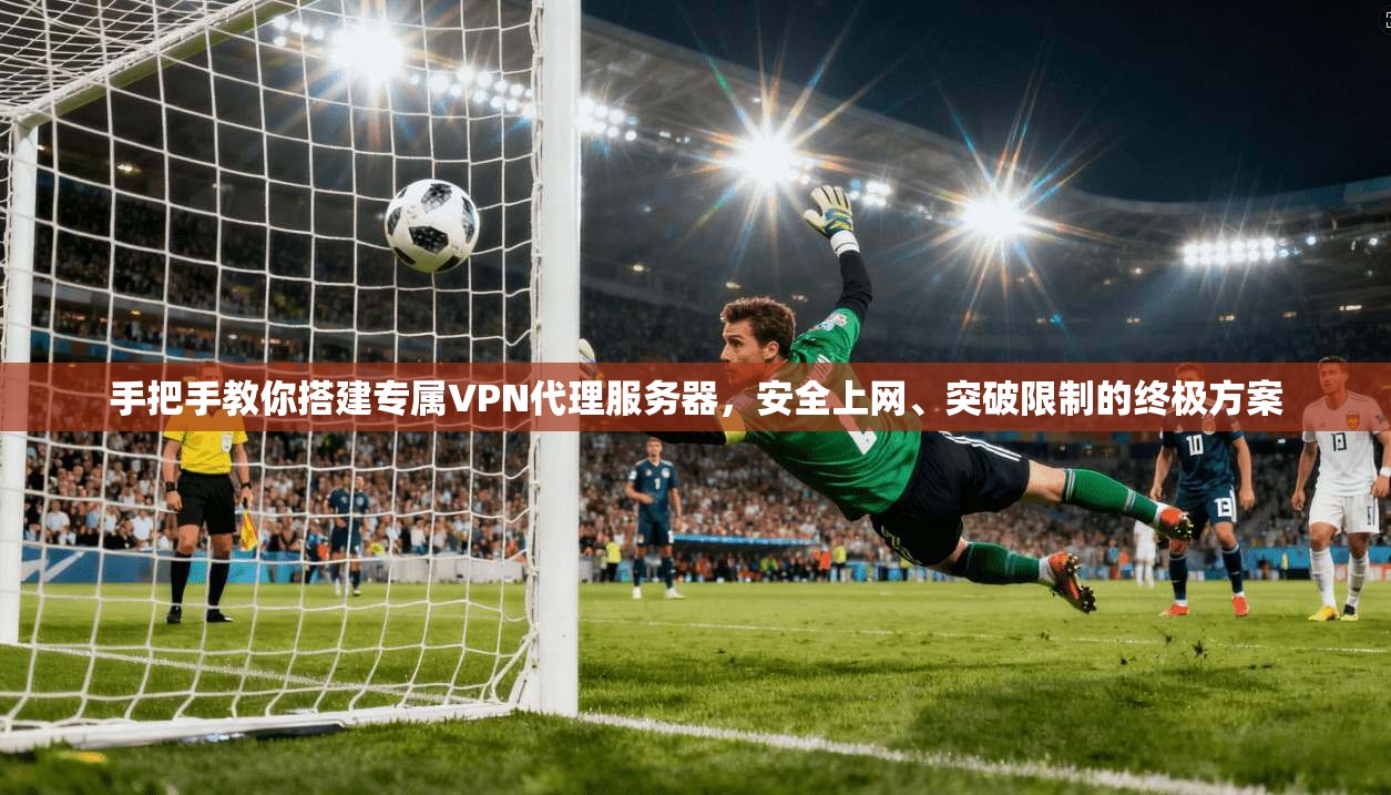 手把手教你搭建专属VPN代理服务器，安全上网、突破限制的终极方案
