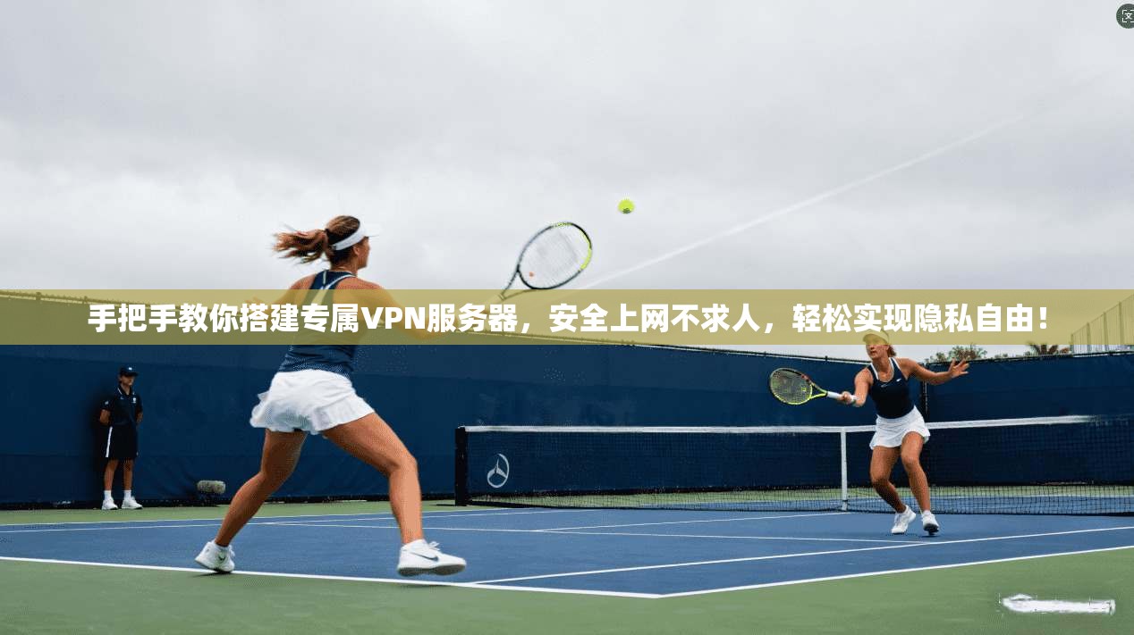 手把手教你搭建专属VPN服务器,安全上网不求人,轻松实现隐私自由!