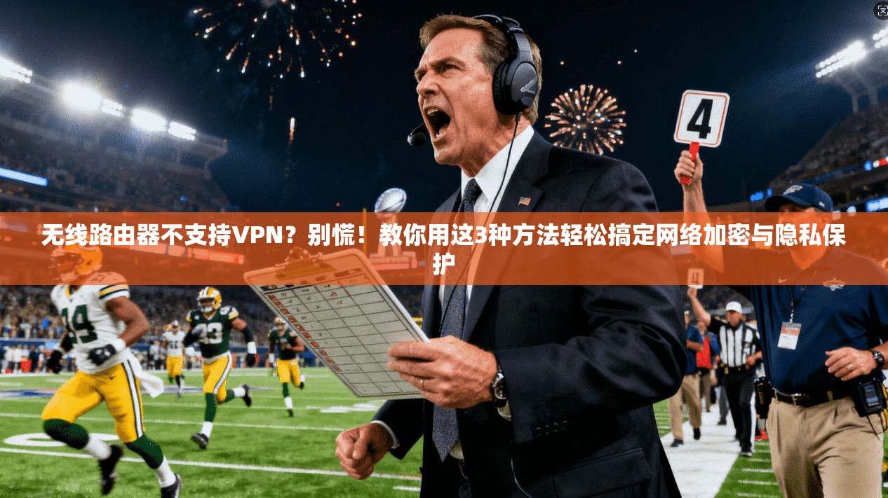 无线路由器不支持VPN?别慌!教你用这3种方法轻松搞定网络加密与隐私保护