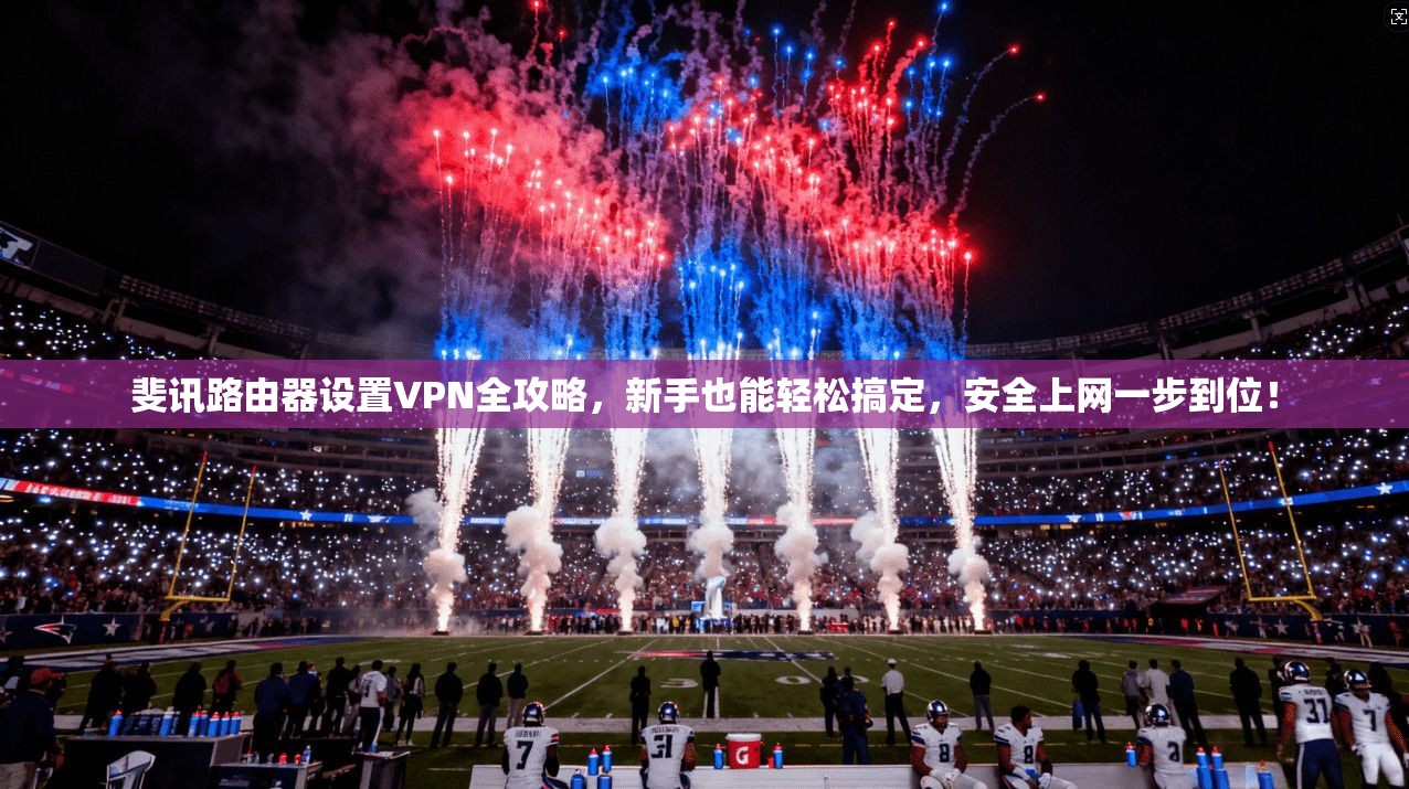 斐讯路由器设置VPN全攻略，新手也能轻松搞定，安全上网一步到位！