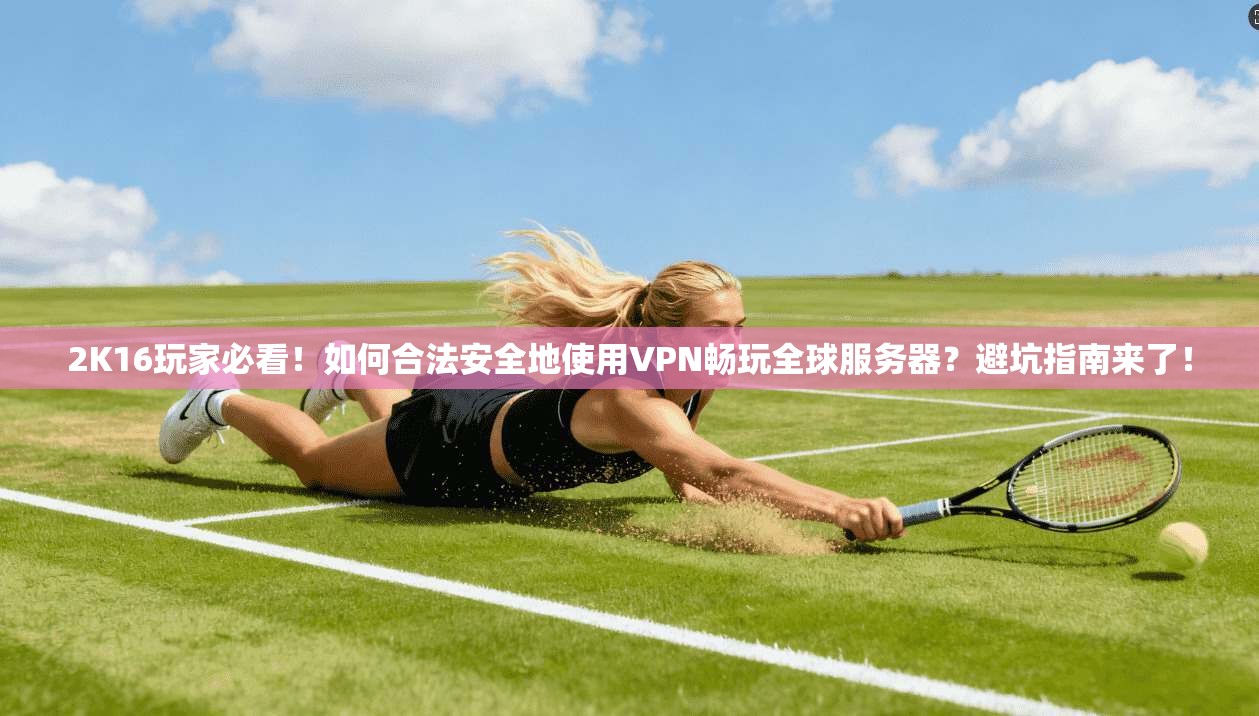 2K16玩家必看！如何合法安全地使用VPN畅玩全球服务器？避坑指南来了！