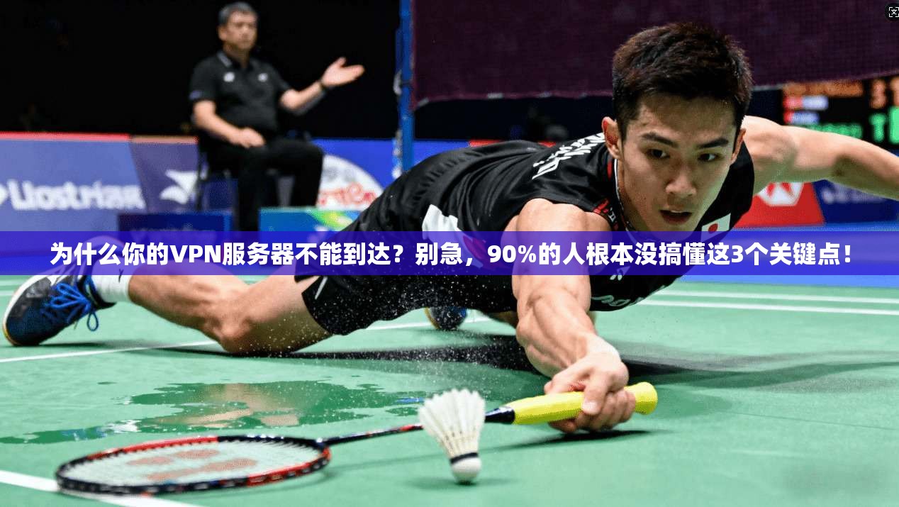 为什么你的VPN服务器不能到达？别急，90%的人根本没搞懂这3个关键点！
