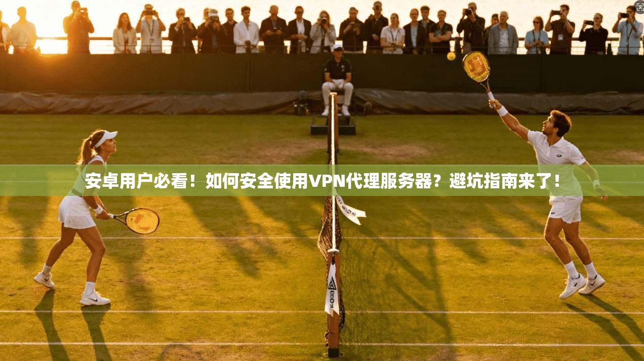 安卓用户必看！如何安全使用VPN代理服务器？避坑指南来了！