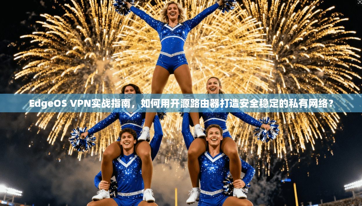 EdgeOS VPN实战指南，如何用开源路由器打造安全稳定的私有网络？