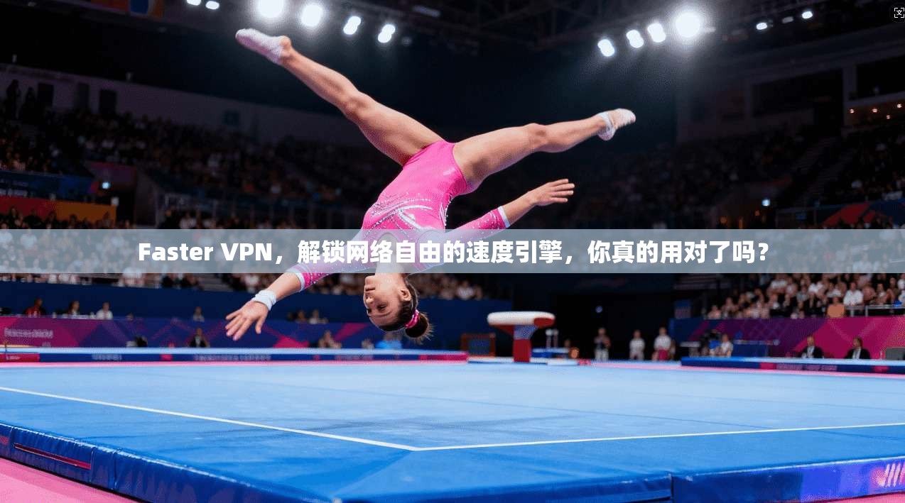 Faster VPN，解锁网络自由的速度引擎，你真的用对了吗？