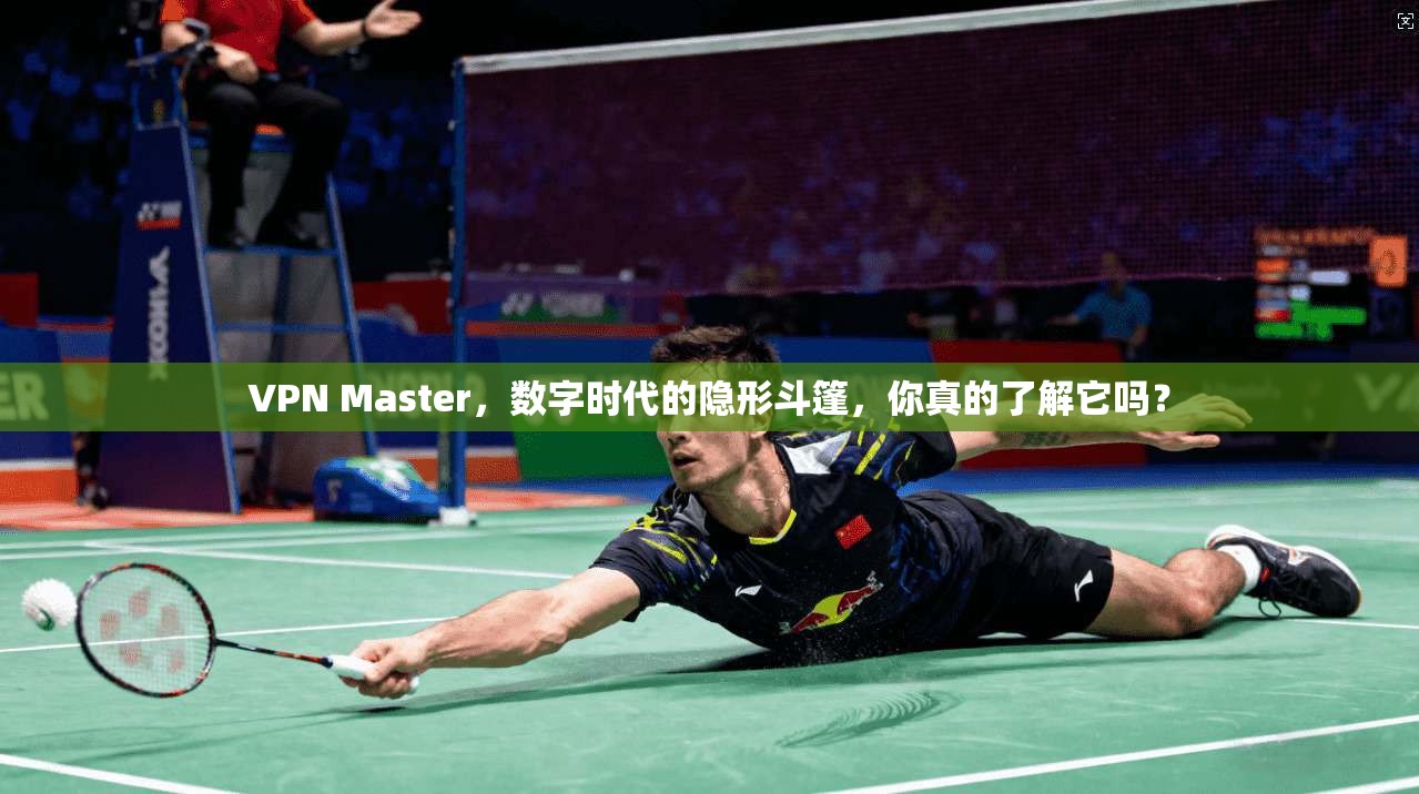 VPN Master，数字时代的隐形斗篷，你真的了解它吗？