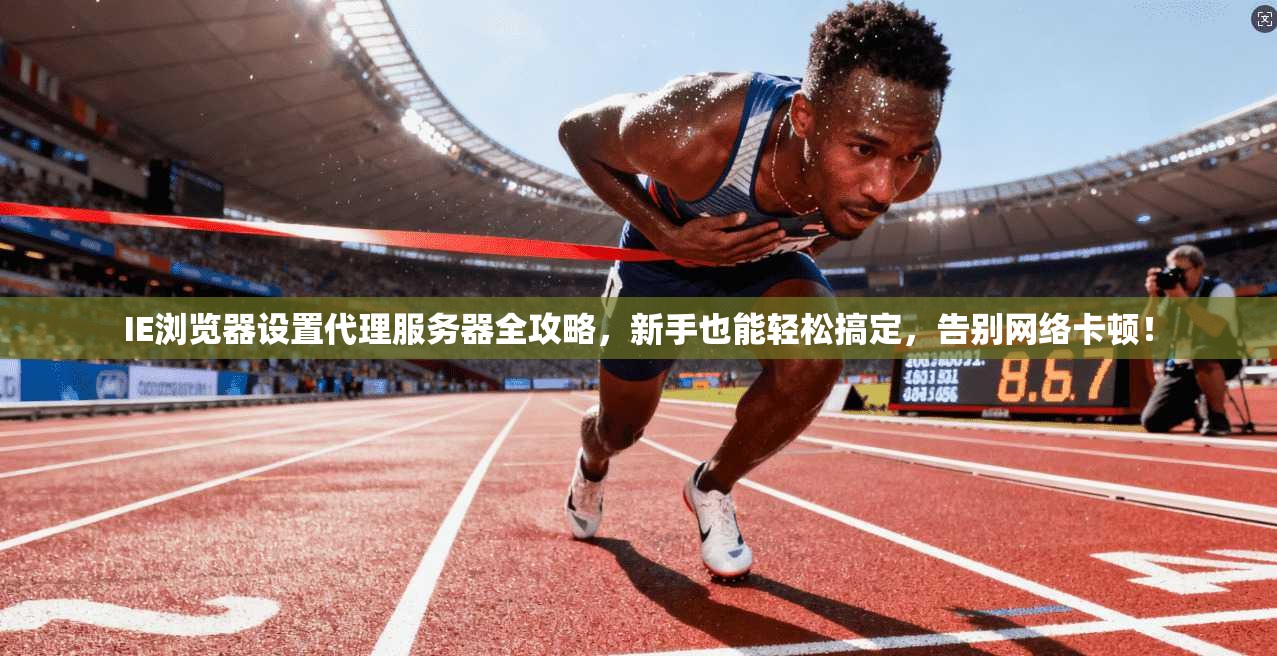 IE浏览器设置代理服务器全攻略，新手也能轻松搞定，告别网络卡顿！