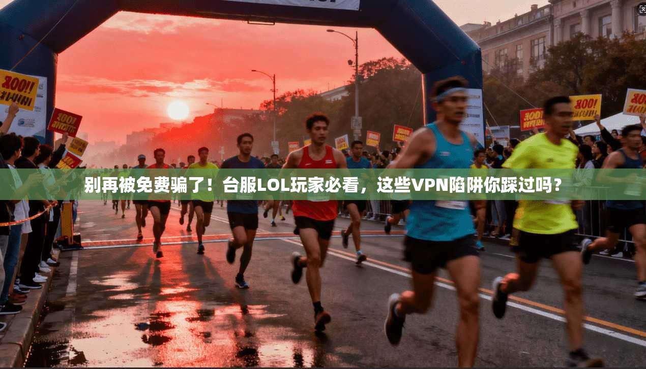 别再被免费骗了！台服LOL玩家必看，这些VPN陷阱你踩过吗？