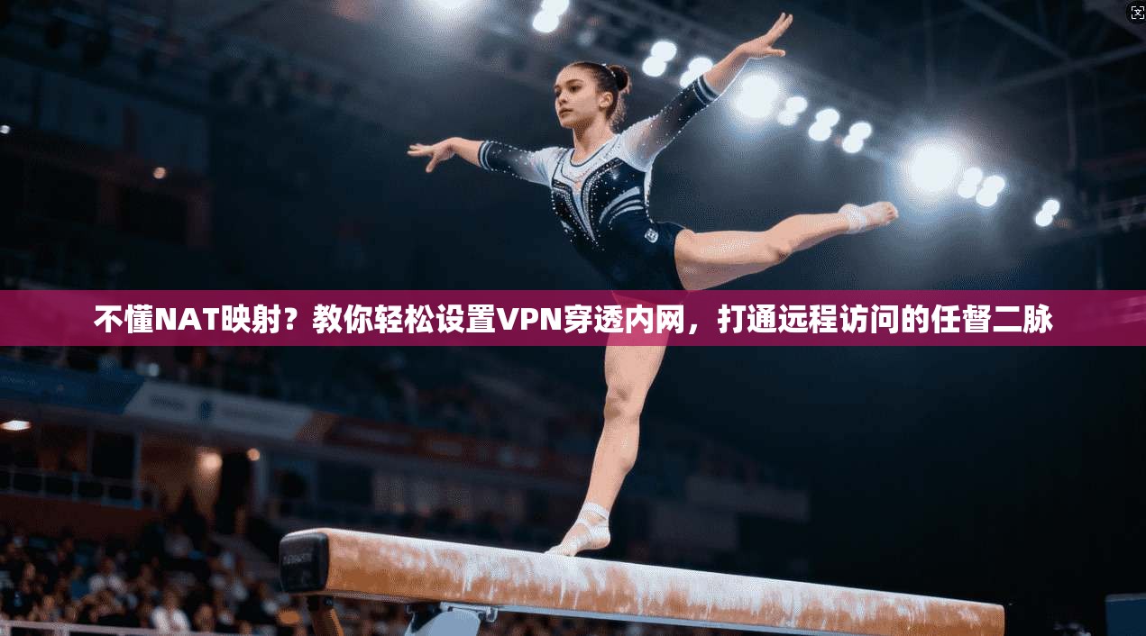 不懂NAT映射？教你轻松设置VPN穿透内网，打通远程访问的任督二脉