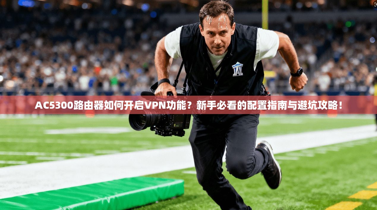 AC5300路由器如何开启VPN功能？新手必看的配置指南与避坑攻略！