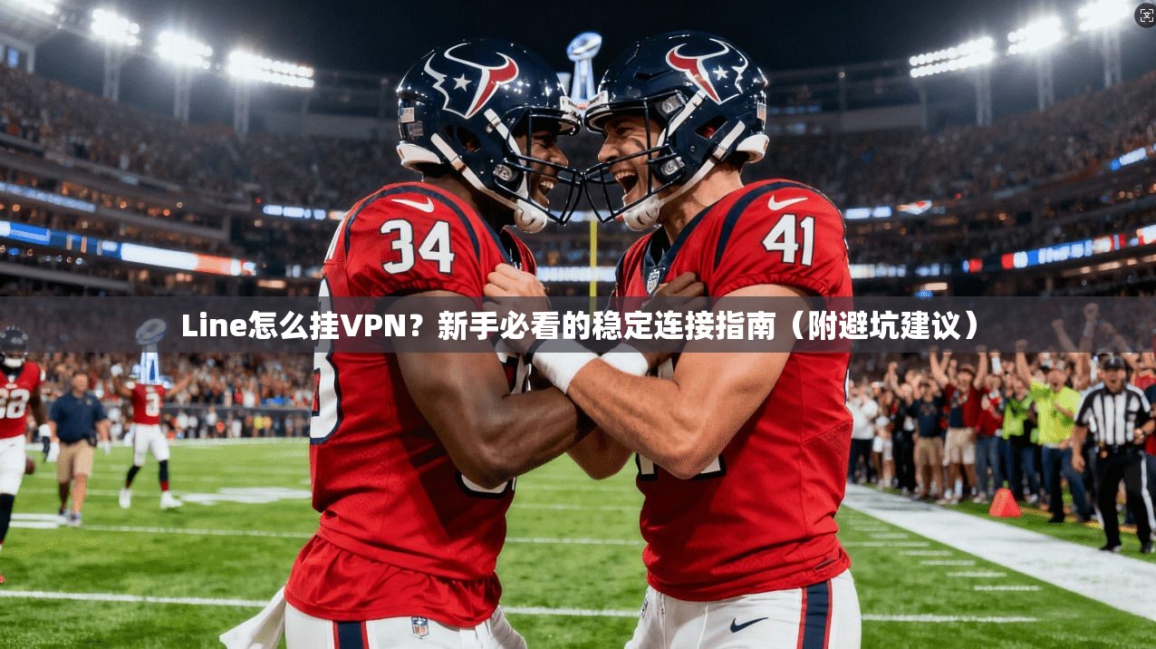 Line怎么挂VPN？新手必看的稳定连接指南（附避坑建议）