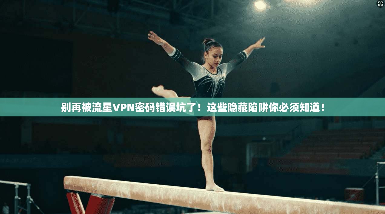 别再被流星VPN密码错误坑了！这些隐藏陷阱你必须知道！