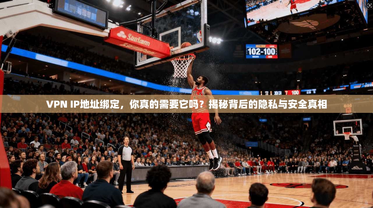 VPN IP地址绑定，你真的需要它吗？揭秘背后的隐私与安全真相
