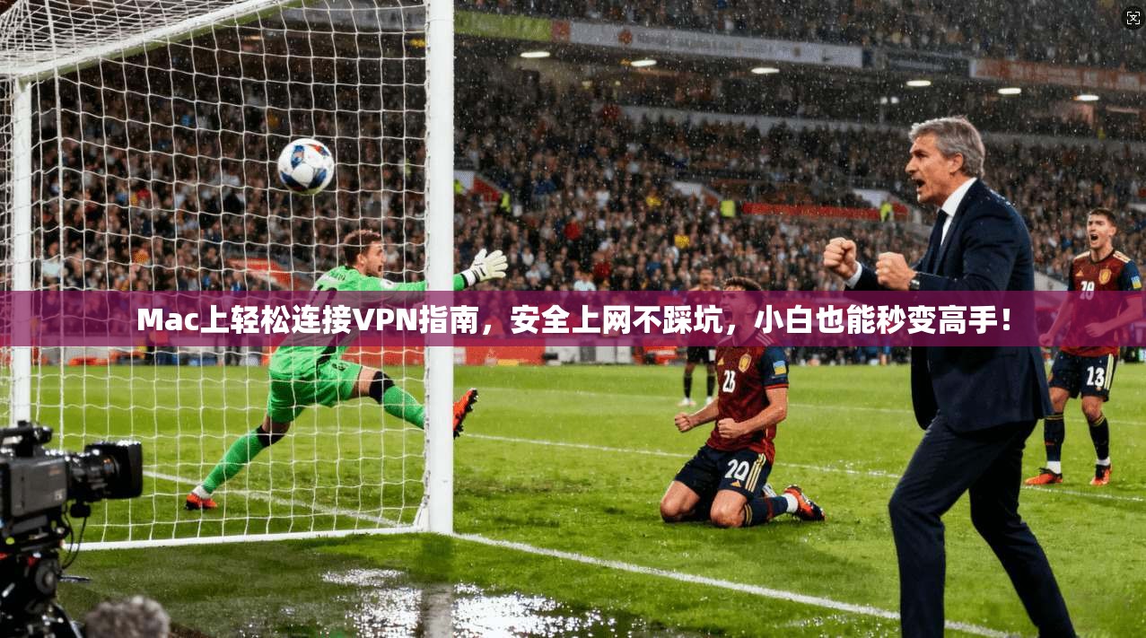 Mac上轻松连接VPN指南，安全上网不踩坑，小白也能秒变高手！