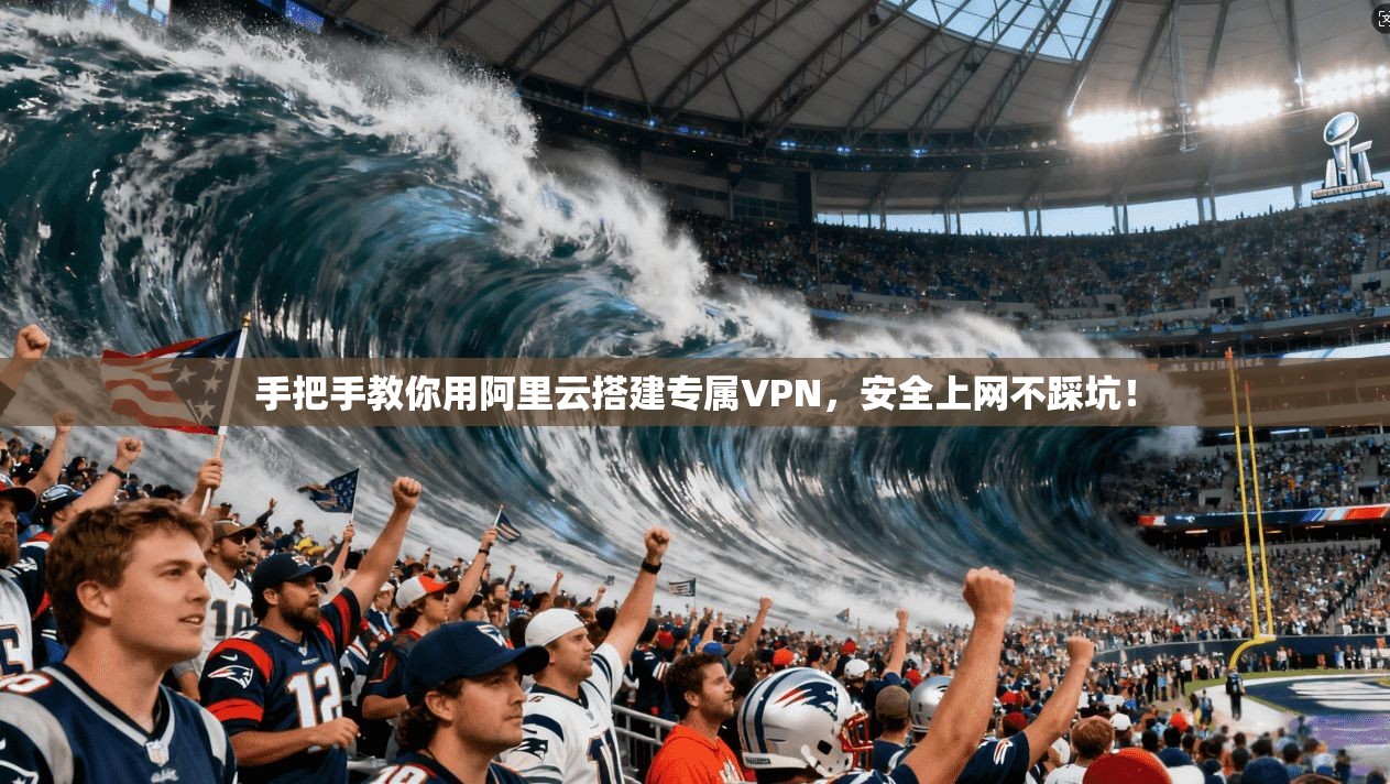 手把手教你用阿里云搭建专属VPN，安全上网不踩坑！