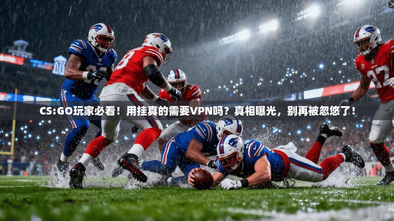 CS:GO玩家必看！用挂真的需要VPN吗？真相曝光，别再被忽悠了！