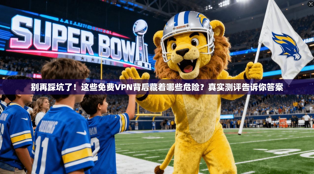 别再踩坑了！这些免费VPN背后藏着哪些危险？真实测评告诉你答案