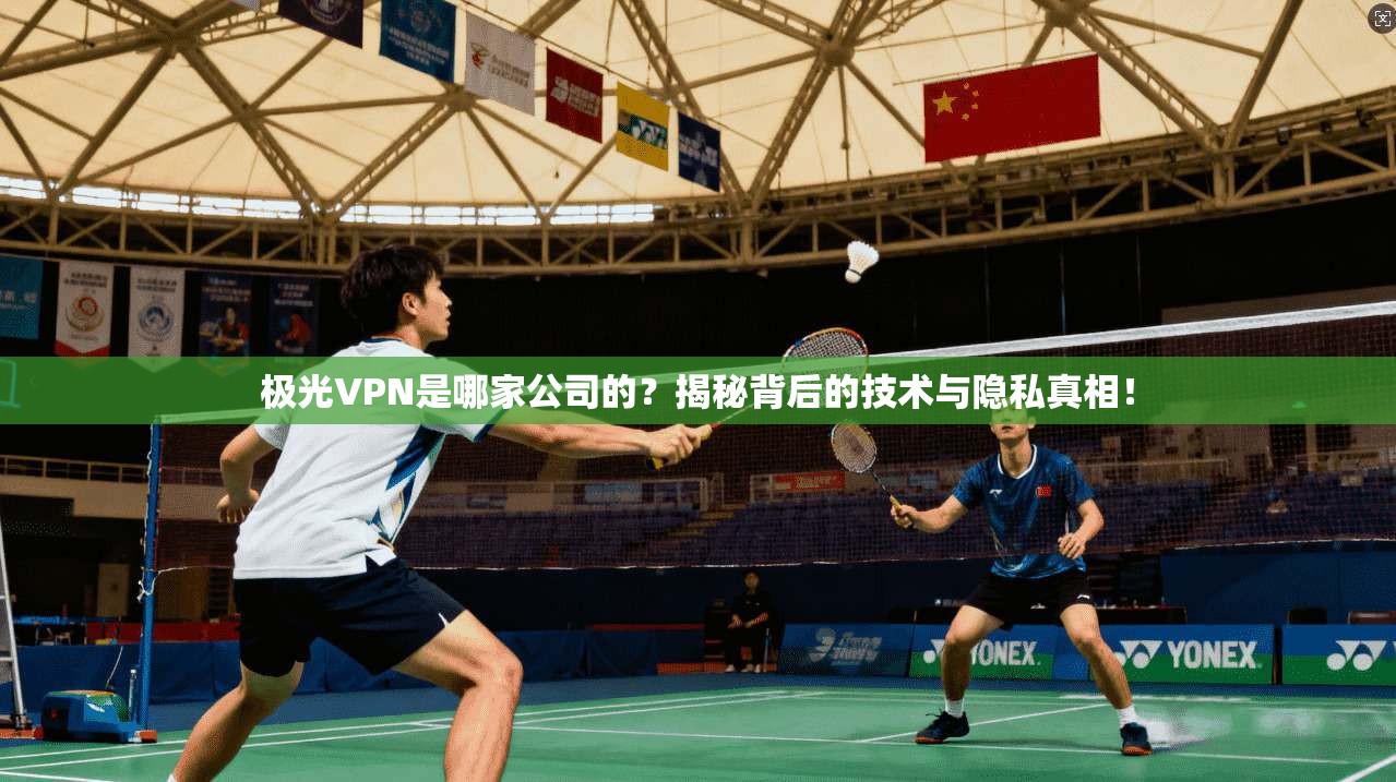 极光VPN是哪家公司的？揭秘背后的技术与隐私真相！