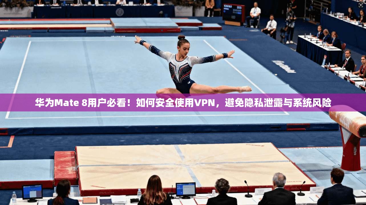 华为Mate 8用户必看！如何安全使用VPN，避免隐私泄露与系统风险