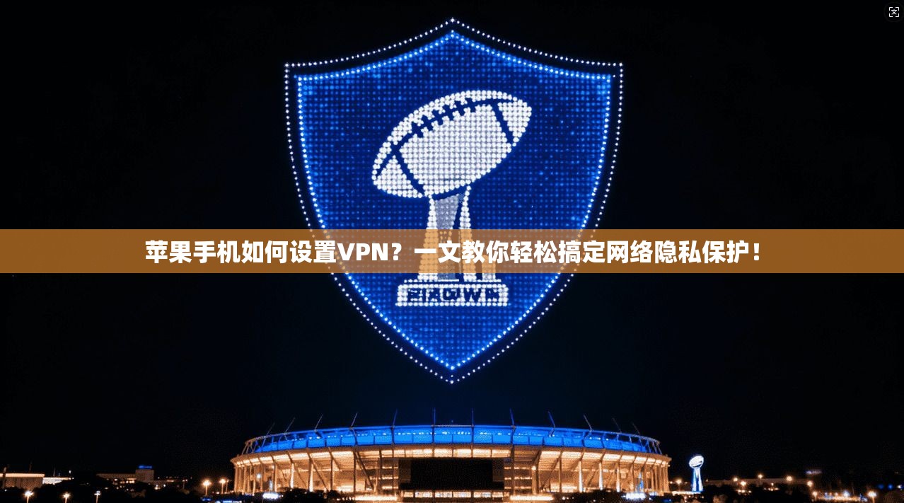 苹果手机如何设置VPN？一文教你轻松搞定网络隐私保护！