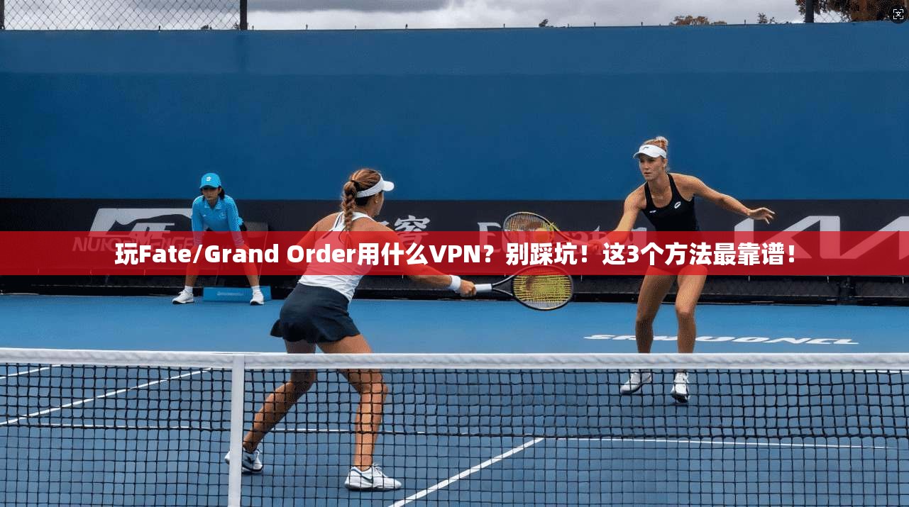 玩Fate/Grand Order用什么VPN？别踩坑！这3个方法最靠谱！