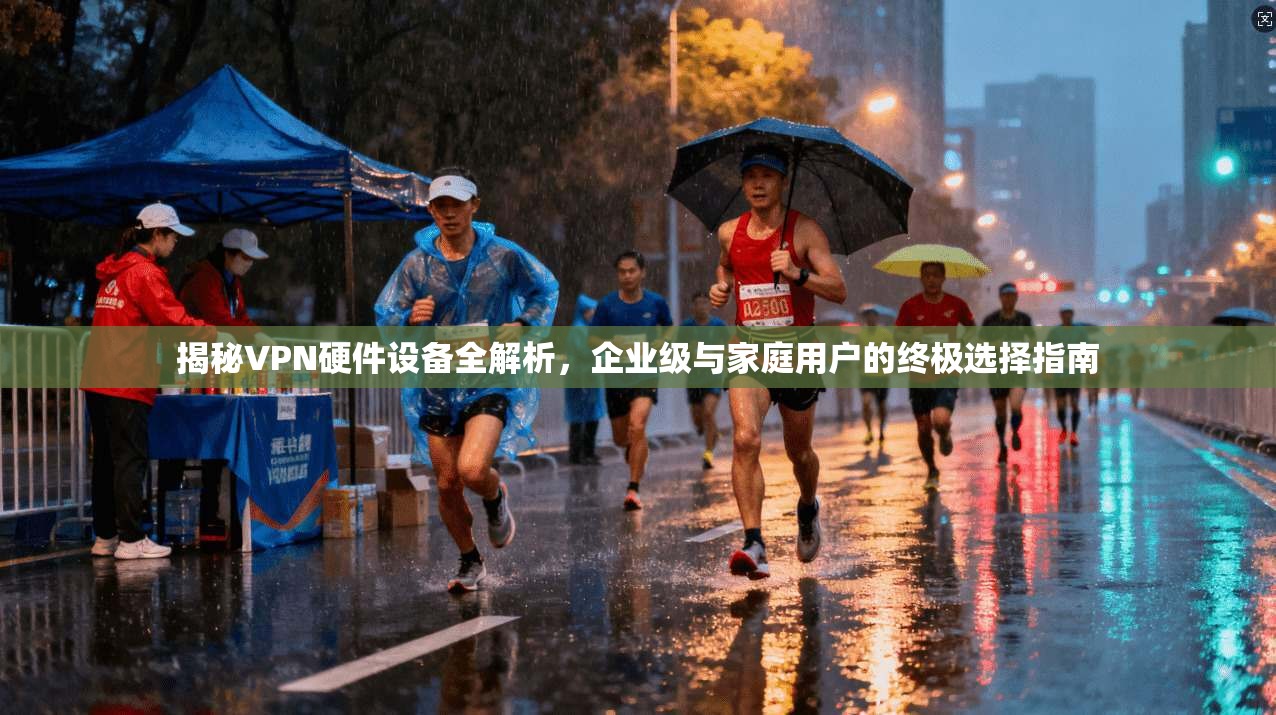 揭秘VPN硬件设备全解析，企业级与家庭用户的终极选择指南